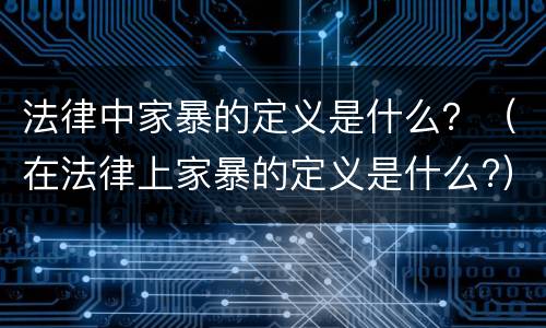 法律中家暴的定义是什么？（在法律上家暴的定义是什么?）