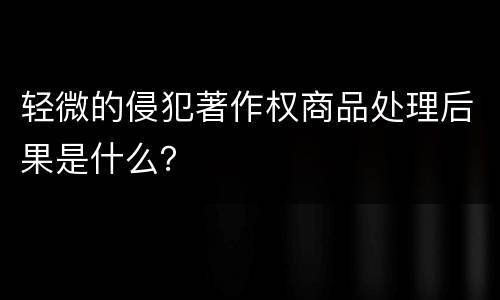 轻微的侵犯著作权商品处理后果是什么？