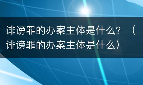 诽谤罪的办案主体是什么？（诽谤罪的办案主体是什么）