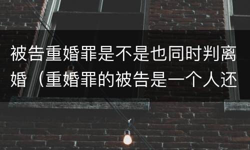 被告重婚罪是不是也同时判离婚（重婚罪的被告是一个人还是两个人）
