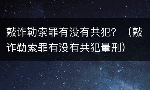 敲诈勒索罪有没有共犯？（敲诈勒索罪有没有共犯量刑）