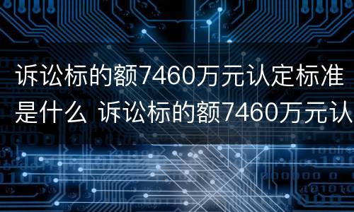 诉讼标的额7460万元认定标准是什么 诉讼标的额7460万元认定标准是什么意思