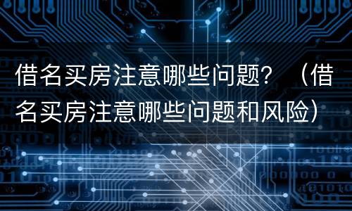 借名买房注意哪些问题？（借名买房注意哪些问题和风险）