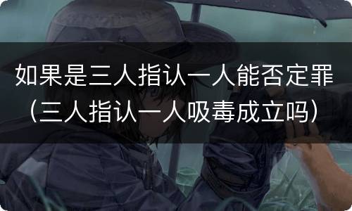 如果是三人指认一人能否定罪（三人指认一人吸毒成立吗）