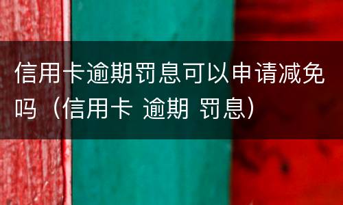信用卡逾期罚息可以申请减免吗（信用卡 逾期 罚息）