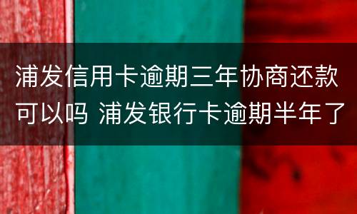 浦发信用卡逾期三年协商还款可以吗 浦发银行卡逾期半年了还能协商分期吗?