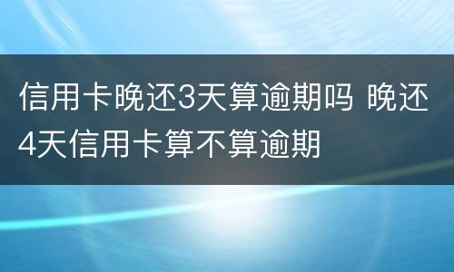 信用卡晚还3天算逾期吗 晚还4天信用卡算不算逾期
