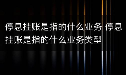 停息挂账是指的什么业务 停息挂账是指的什么业务类型