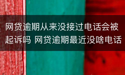 网贷逾期从来没接过电话会被起诉吗 网贷逾期最近没啥电话了,是不是要起诉了