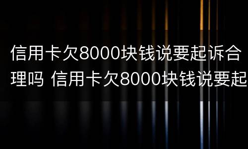 信用卡欠8000块钱说要起诉合理吗 信用卡欠8000块钱说要起诉合理吗怎么办