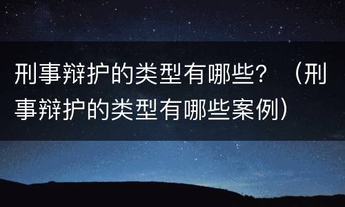 刑事辩护的类型有哪些？（刑事辩护的类型有哪些案例）