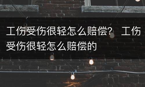 工伤受伤很轻怎么赔偿？ 工伤受伤很轻怎么赔偿的