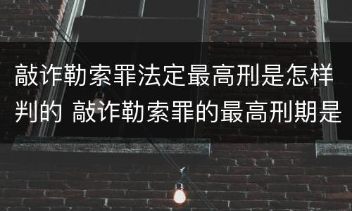 敲诈勒索罪法定最高刑是怎样判的 敲诈勒索罪的最高刑期是多少