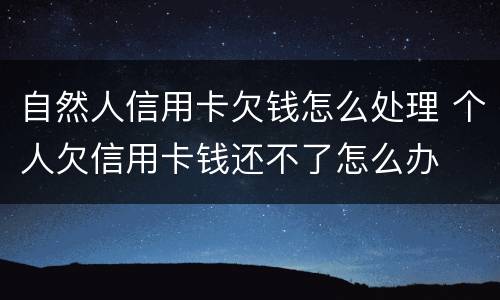 自然人信用卡欠钱怎么处理 个人欠信用卡钱还不了怎么办