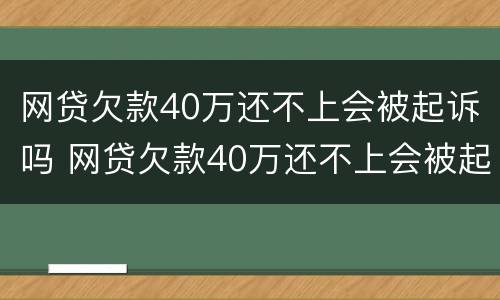 网贷欠款40万还不上会被起诉吗 网贷欠款40万还不上会被起诉吗请问