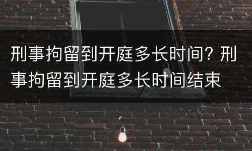 刑事拘留到开庭多长时间? 刑事拘留到开庭多长时间结束