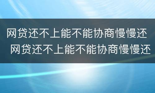 网贷还不上能不能协商慢慢还 网贷还不上能不能协商慢慢还清