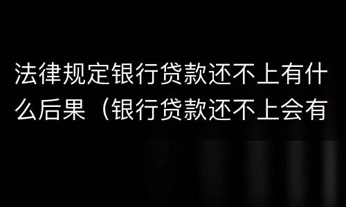 法律规定银行贷款还不上有什么后果（银行贷款还不上会有什么后果严重）