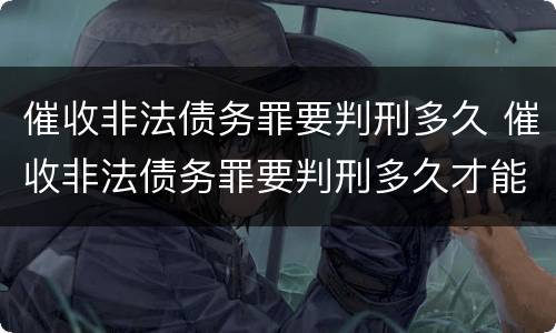 催收非法债务罪要判刑多久 催收非法债务罪要判刑多久才能执行