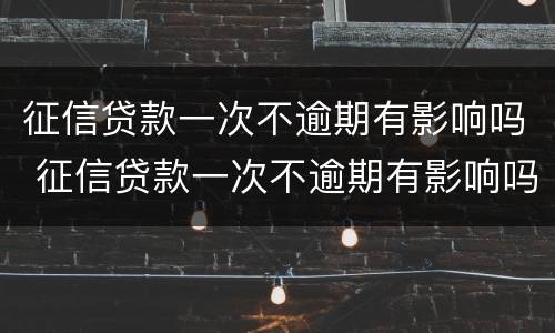 征信贷款一次不逾期有影响吗 征信贷款一次不逾期有影响吗贴吧
