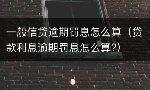 一般信贷逾期罚息怎么算（贷款利息逾期罚息怎么算?）