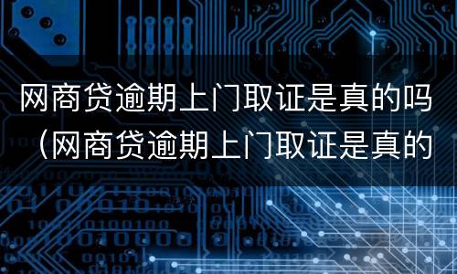 网商贷逾期上门取证是真的吗（网商贷逾期上门取证是真的吗）