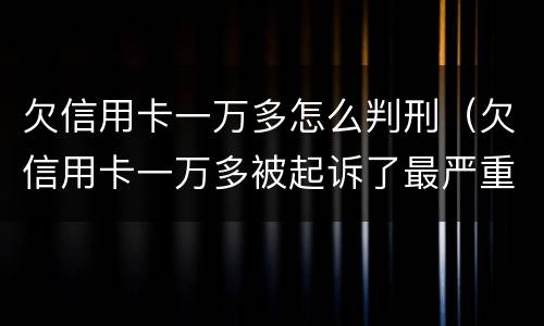 欠信用卡一万多怎么判刑（欠信用卡一万多被起诉了最严重判什么）