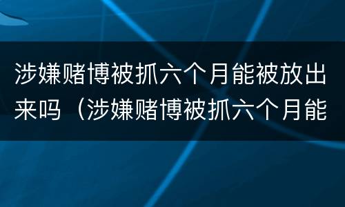 涉嫌赌博被抓六个月能被放出来吗（涉嫌赌博被抓六个月能被放出来吗知乎）