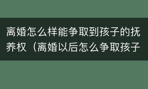 离婚怎么样能争取到孩子的抚养权（离婚以后怎么争取孩子抚养权）