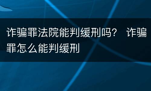 诈骗罪法院能判缓刑吗？ 诈骗罪怎么能判缓刑