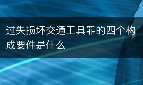 过失损坏交通工具罪的四个构成要件是什么