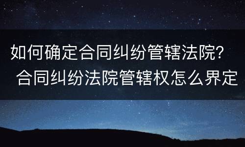 如何确定合同纠纷管辖法院？ 合同纠纷法院管辖权怎么界定