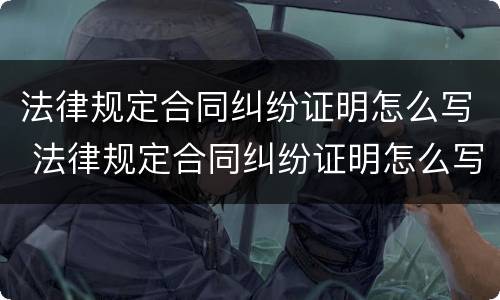 法律规定合同纠纷证明怎么写 法律规定合同纠纷证明怎么写的