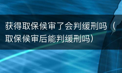 获得取保候审了会判缓刑吗（取保候审后能判缓刑吗）