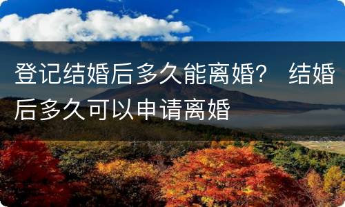 登记结婚后多久能离婚？ 结婚后多久可以申请离婚