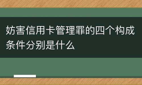 妨害信用卡管理罪的四个构成条件分别是什么