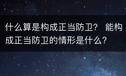 什么算是构成正当防卫？ 能构成正当防卫的情形是什么?