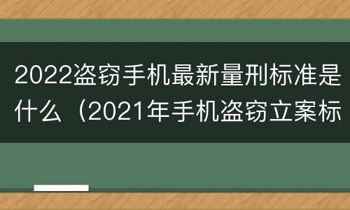 2022盗窃手机最新量刑标准是什么（2021年手机盗窃立案标准）
