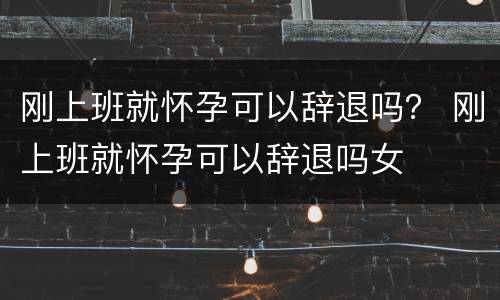 刚上班就怀孕可以辞退吗？ 刚上班就怀孕可以辞退吗女