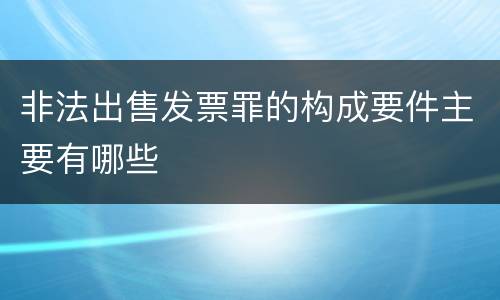 非法出售发票罪的构成要件主要有哪些