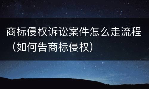 商标侵权诉讼案件怎么走流程（如何告商标侵权）