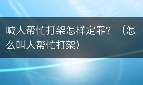 喊人帮忙打架怎样定罪？（怎么叫人帮忙打架）