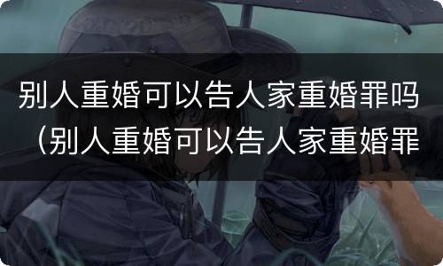 别人重婚可以告人家重婚罪吗（别人重婚可以告人家重婚罪吗怎么判）