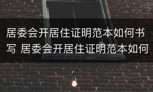 居委会开居住证明范本如何书写 居委会开居住证明范本如何书写模板