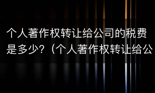 个人著作权转让给公司的税费是多少?（个人著作权转让给公司的税费是多少呢）