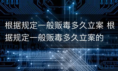 根据规定一般贩毒多久立案 根据规定一般贩毒多久立案的