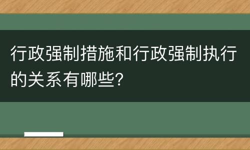 行政强制措施和行政强制执行的关系有哪些？