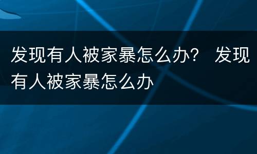 发现有人被家暴怎么办？ 发现有人被家暴怎么办