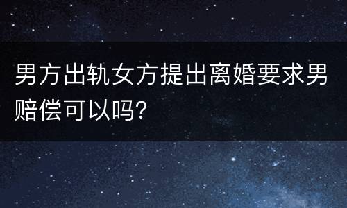 男方出轨女方提出离婚要求男赔偿可以吗？