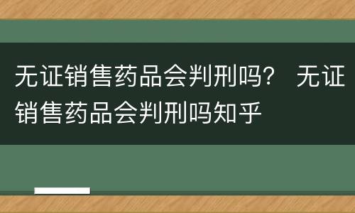 无证销售药品会判刑吗？ 无证销售药品会判刑吗知乎
